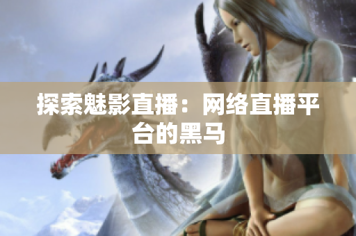 探索魅影直播：网络直播平台的黑马