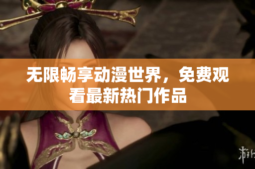 无限畅享动漫世界，免费观看最新热门作品