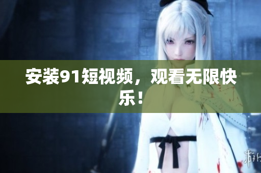 安装91短视频，观看无限快乐！