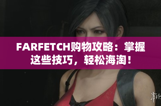 FARFETCH购物攻略：掌握这些技巧，轻松海淘！