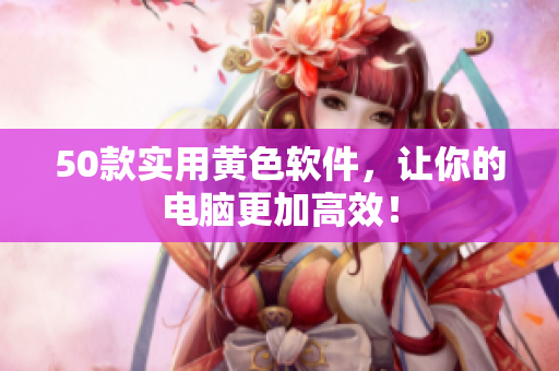50款实用黄色软件，让你的电脑更加高效！