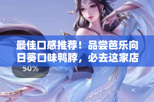 最佳口感推荐！品尝芭乐向日葵口味鸭脖，必去这家店铺