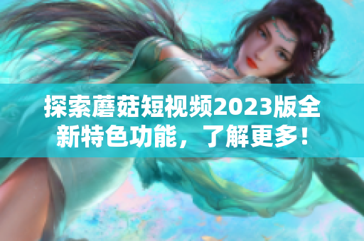 探索蘑菇短视频2023版全新特色功能，了解更多！