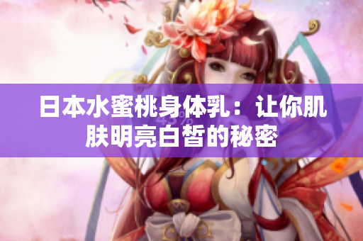 日本水蜜桃身体乳：让你肌肤明亮白皙的秘密