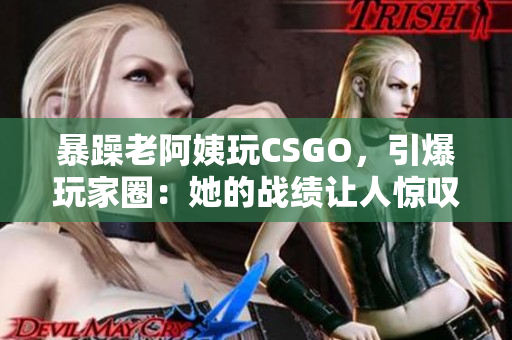 暴躁老阿姨玩CSGO，引爆玩家圈：她的战绩让人惊叹！