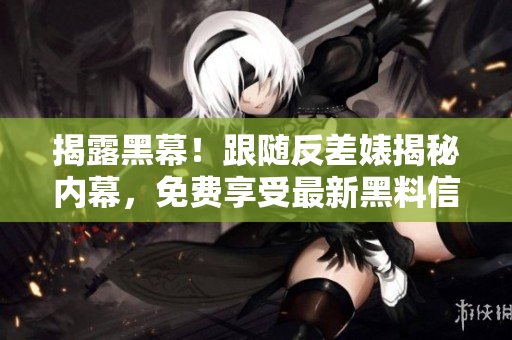揭露黑幕！跟随反差婊揭秘内幕，免费享受最新黑料信息！