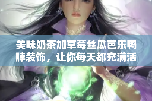 美味奶茶加草莓丝瓜芭乐鸭脖装饰，让你每天都充满活力!
