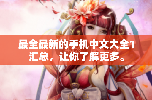 最全最新的手机中文大全1汇总，让你了解更多。