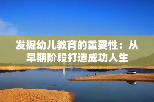 发掘幼儿教育的重要性：从早期阶段打造成功人生