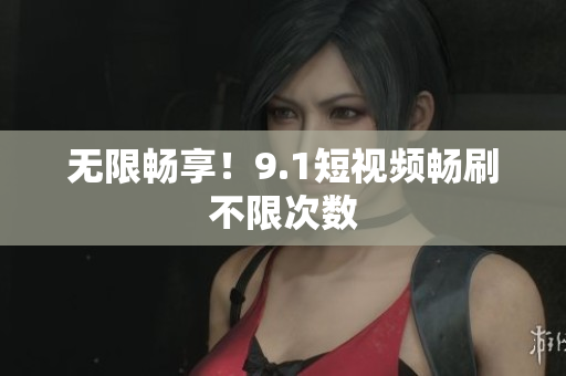 无限畅享！9.1短视频畅刷不限次数