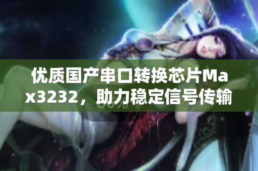 优质国产串口转换芯片Max3232，助力稳定信号传输
