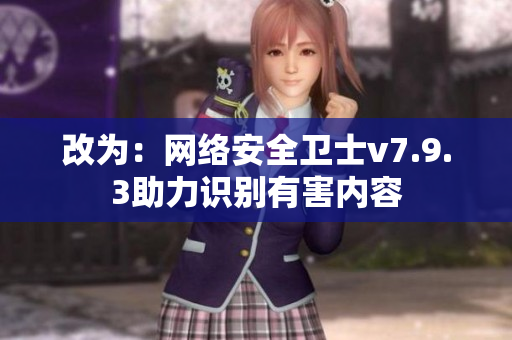 改为：网络安全卫士v7.9.3助力识别有害内容