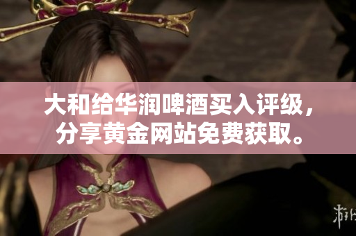 大和给华润啤酒买入评级，分享黄金网站免费获取。