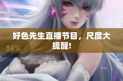 好色先生直播节目，尺度大提醒!