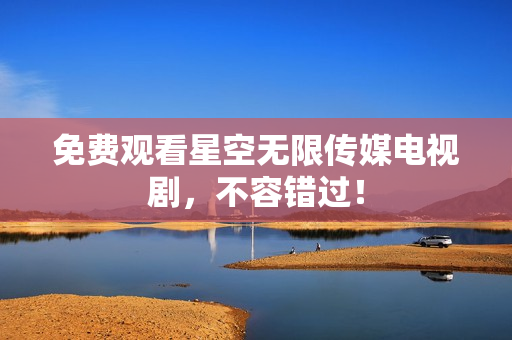 免费观看星空无限传媒电视剧，不容错过！