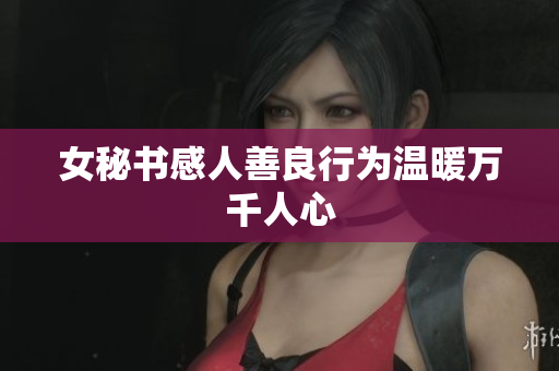 女秘书感人善良行为温暖万千人心