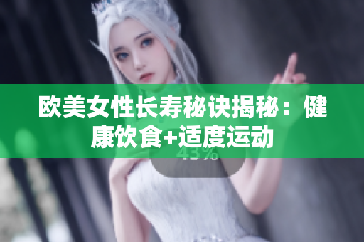 欧美女性长寿秘诀揭秘：健康饮食+适度运动