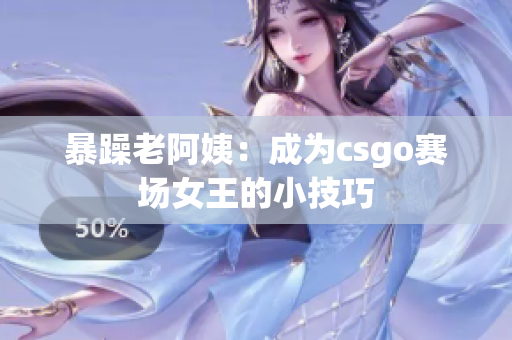 暴躁老阿姨：成为csgo赛场女王的小技巧