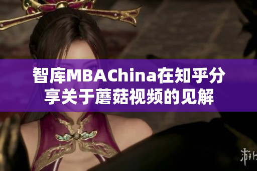智库MBAChina在知乎分享关于蘑菇视频的见解