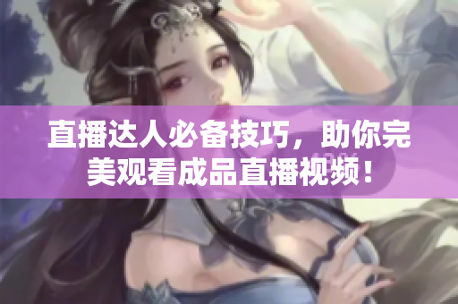 直播达人必备技巧，助你完美观看成品直播视频！