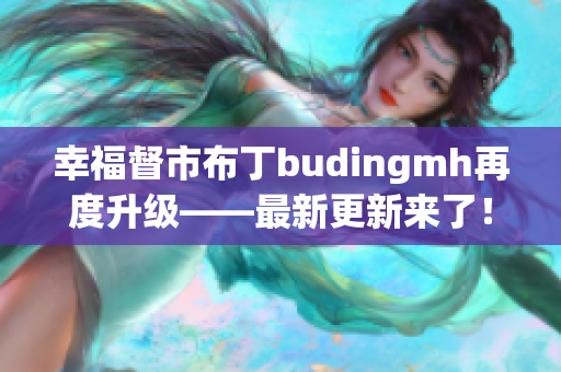 幸福督市布丁budingmh再度升级——最新更新来了！