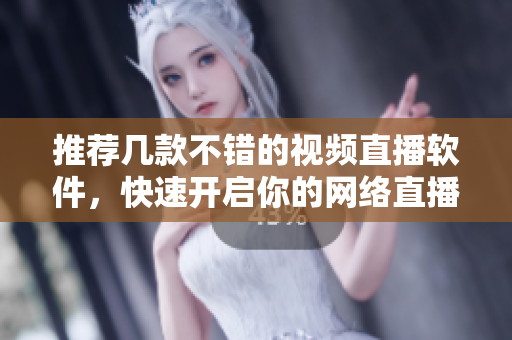 推荐几款不错的视频直播软件，快速开启你的网络直播之旅