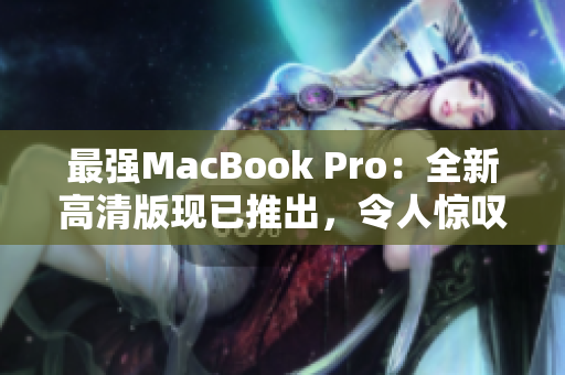最强MacBook Pro：全新高清版现已推出，令人惊叹的性能和功能