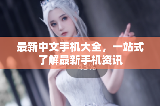 最新中文手机大全，一站式了解最新手机资讯