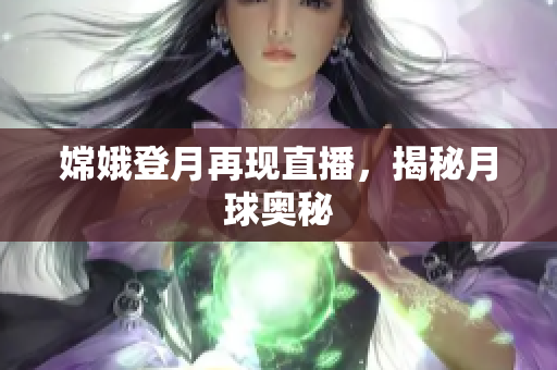 嫦娥登月再现直播，揭秘月球奥秘