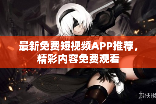 最新免费短视频APP推荐，精彩内容免费观看
