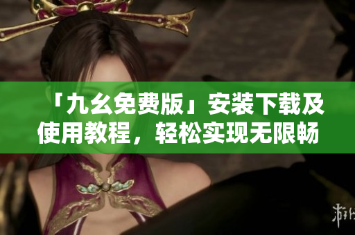 「九幺免费版」安装下载及使用教程，轻松实现无限畅玩！