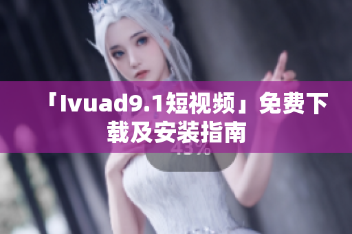 「Ivuad9.1短视频」免费下载及安装指南