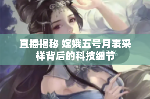 直播揭秘 嫦娥五号月表采样背后的科技细节