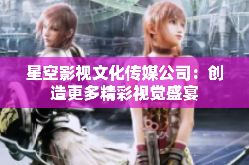 星空影视文化传媒公司：创造更多精彩视觉盛宴