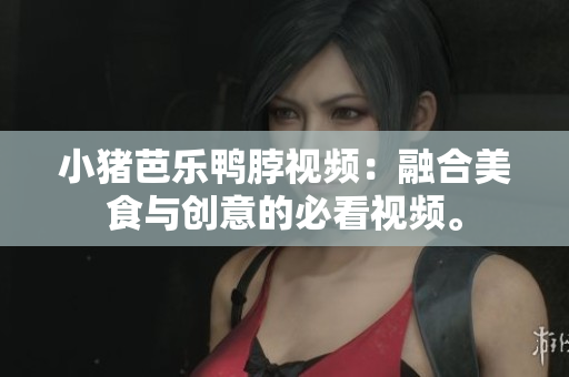 小猪芭乐鸭脖视频：融合美食与创意的必看视频。