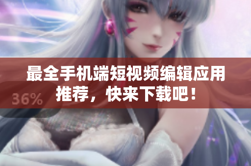 最全手机端短视频编辑应用推荐，快来下载吧！