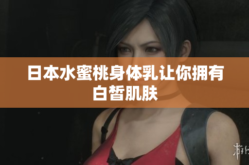 日本水蜜桃身体乳让你拥有白皙肌肤