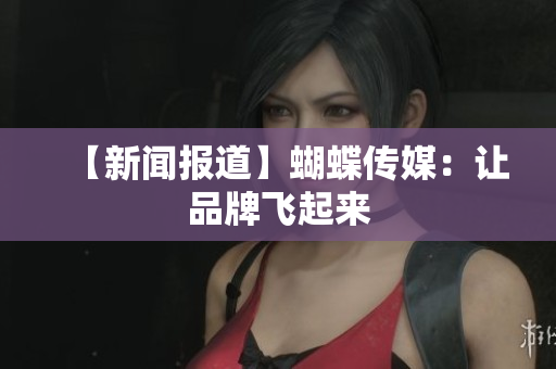 【新闻报道】蝴蝶传媒：让品牌飞起来