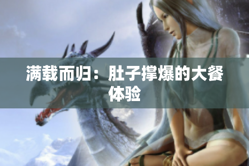 满载而归：肚子撑爆的大餐体验