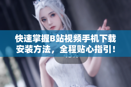 快速掌握B站视频手机下载安装方法，全程贴心指引！