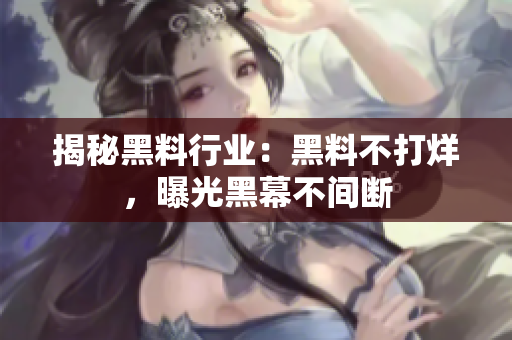 揭秘黑料行业：黑料不打烊，曝光黑幕不间断