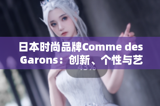日本时尚品牌Comme des Garons：创新、个性与艺术的完美结合