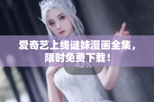 爱奇艺上线谜妹漫画全集，限时免费下载！