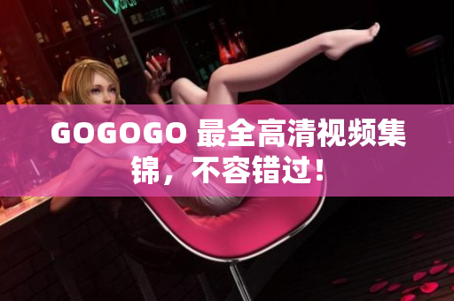 GOGOGO 最全高清视频集锦，不容错过！