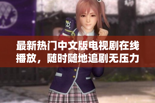 最新热门中文版电视剧在线播放，随时随地追剧无压力！