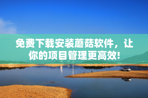 免费下载安装蘑菇软件，让你的项目管理更高效!