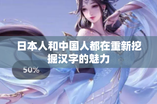 日本人和中国人都在重新挖掘汉字的魅力