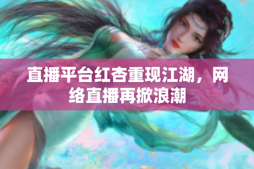 直播平台红杏重现江湖，网络直播再掀浪潮