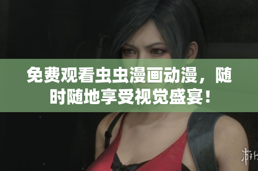 免费观看虫虫漫画动漫，随时随地享受视觉盛宴！