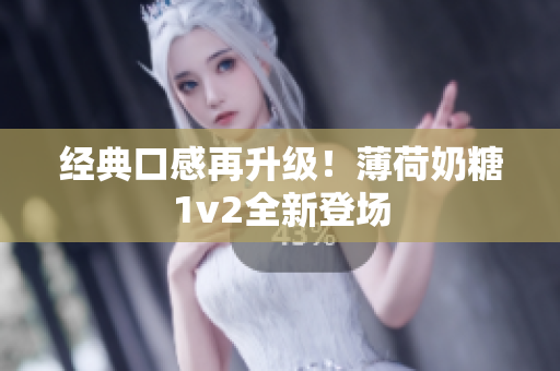 经典口感再升级！薄荷奶糖1v2全新登场